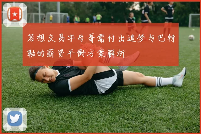 若想交易字母哥需付出追梦与巴特勒的薪资平衡方案解析