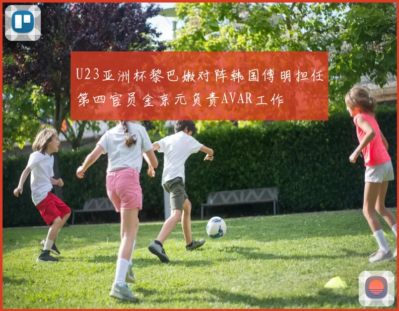 U23亚洲杯黎巴嫩对阵韩国傅明担任第四官员金京元负责AVAR工作