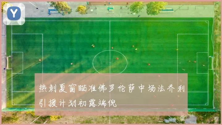 热刺夏窗瞄准佛罗伦萨中场法乔利引援计划初露端倪