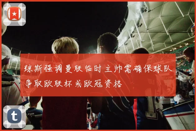 琼斯强调曼联临时主帅需确保球队争取欧联杯或欧冠资格