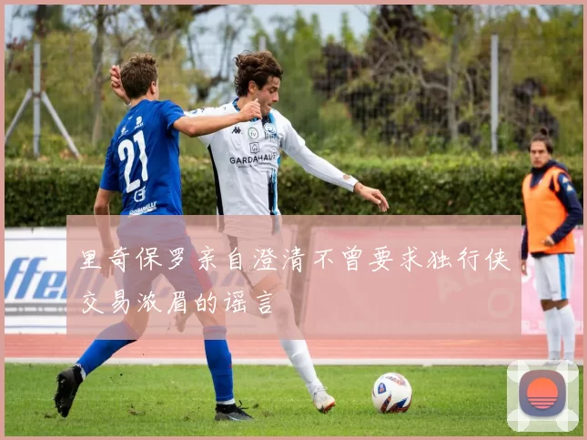 里奇保罗亲自澄清不曾要求独行侠交易浓眉的谣言