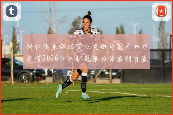 拜仁俱乐部祝贺杰克逊与塞内加尔夺得2026非洲杯冠军为你感到自豪