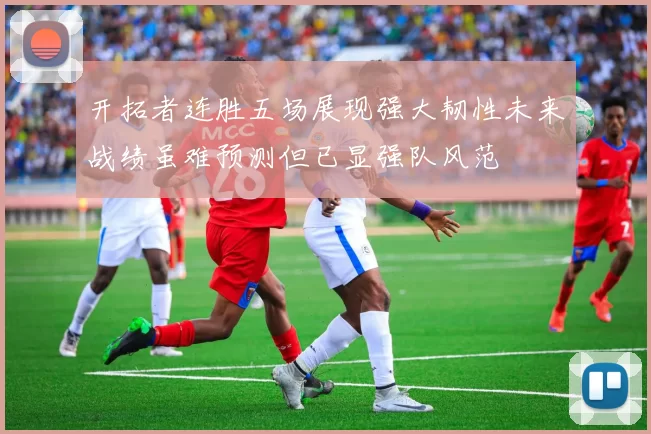 开拓者连胜五场展现强大韧性未来战绩虽难预测但已显强队风范