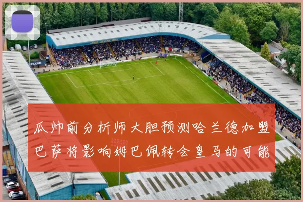 瓜帅前分析师大胆预测哈兰德加盟巴萨将影响姆巴佩转会皇马的可能性