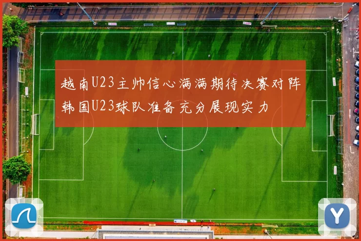 越南U23主帅信心满满期待决赛对阵韩国U23球队准备充分展现实力