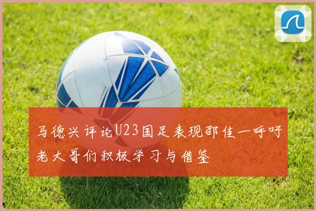 马德兴评论U23国足表现邵佳一呼吁老大哥们积极学习与借鉴